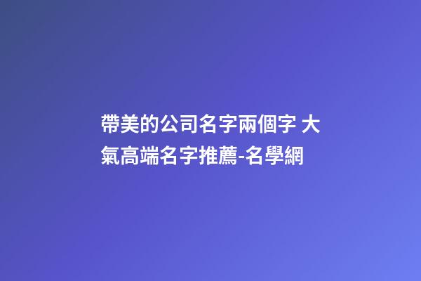 帶美的公司名字兩個字 大氣高端名字推薦-名學網-第1張-公司起名-玄機派